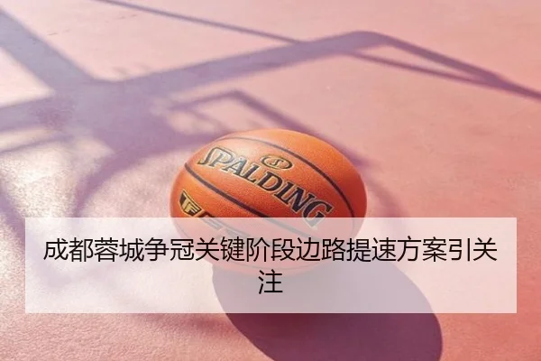 成都蓉城争冠关键阶段边路提速方案引关注