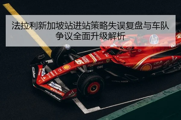 法拉利新加坡站进站策略失误复盘与车队争议全面升级解析