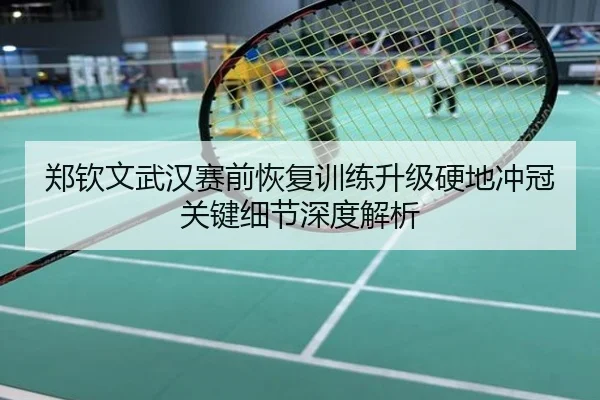 郑钦文武汉赛前恢复训练升级硬地冲冠关键细节深度解析