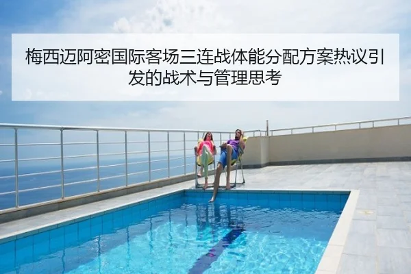 梅西迈阿密国际客场三连战体能分配方案热议引发的战术与管理思考