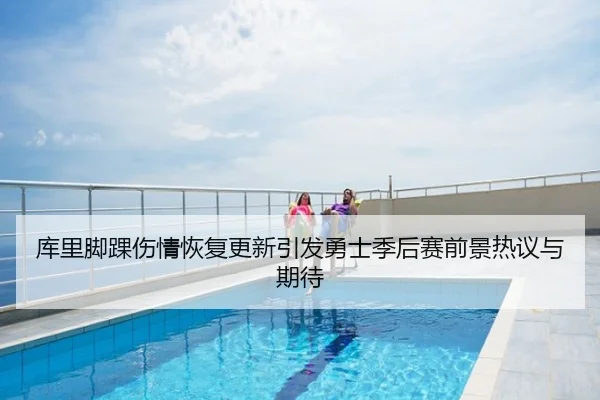 库里脚踝伤情恢复更新引发勇士季后赛前景热议与期待